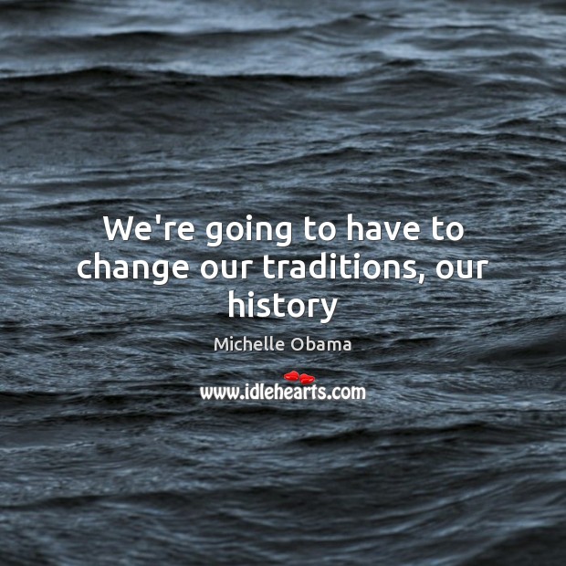 We’re going to have to change our traditions, our history Michelle Obama Picture Quote