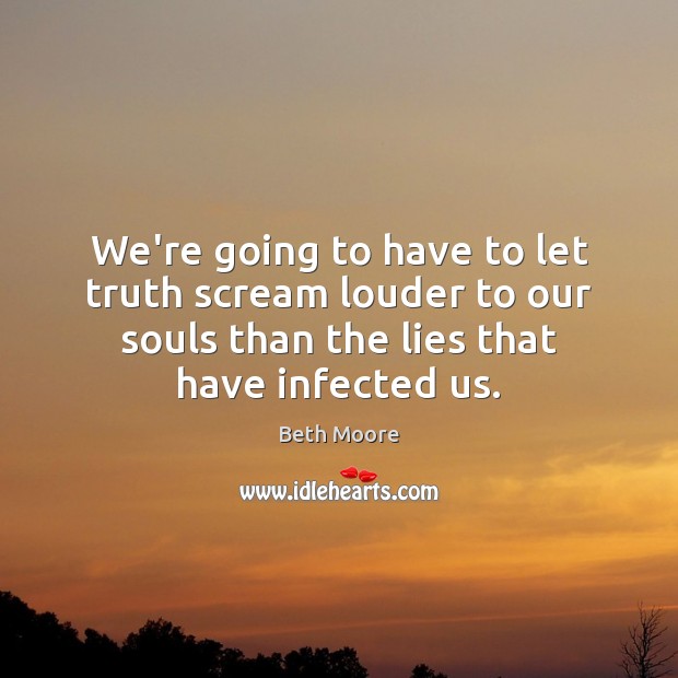 We’re going to have to let truth scream louder to our souls Beth Moore Picture Quote