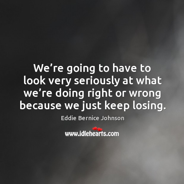 We’re going to have to look very seriously at what we’re doing right or wrong because we just keep losing. Eddie Bernice Johnson Picture Quote