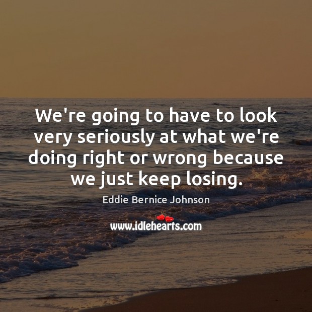 We’re going to have to look very seriously at what we’re doing Eddie Bernice Johnson Picture Quote