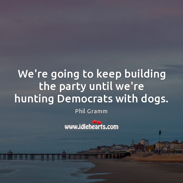 We’re going to keep building the party until we’re hunting Democrats with dogs. Phil Gramm Picture Quote