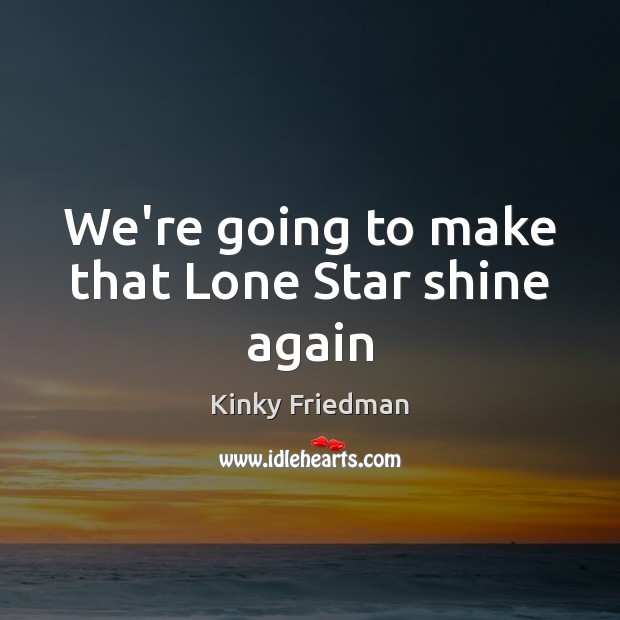 We’re going to make that Lone Star shine again Kinky Friedman Picture Quote