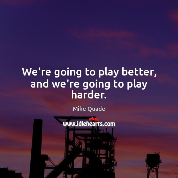 We’re going to play better, and we’re going to play harder. Mike Quade Picture Quote