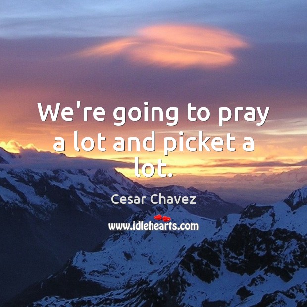 We’re going to pray a lot and picket a lot. Cesar Chavez Picture Quote