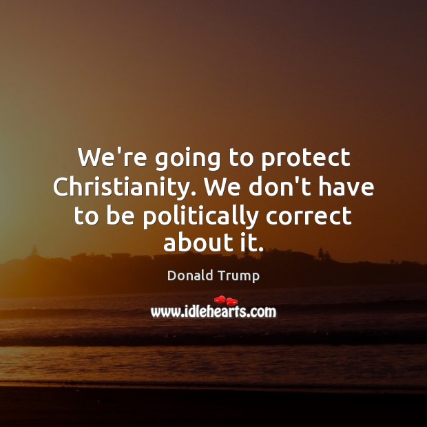 We’re going to protect Christianity. We don’t have to be politically correct about it. Donald Trump Picture Quote