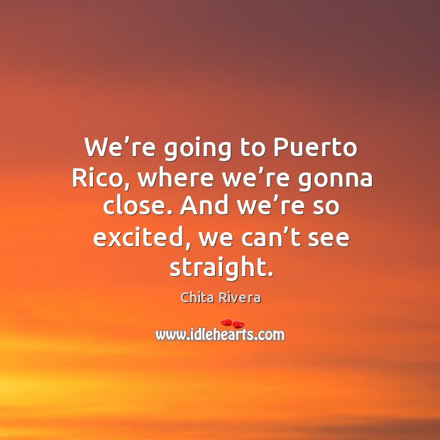 We’re going to puerto rico, where we’re gonna close. And we’re so excited, we can’t see straight. Chita Rivera Picture Quote