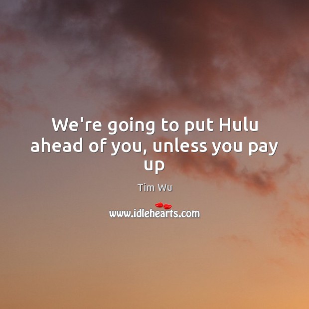 We’re going to put Hulu ahead of you, unless you pay up Image