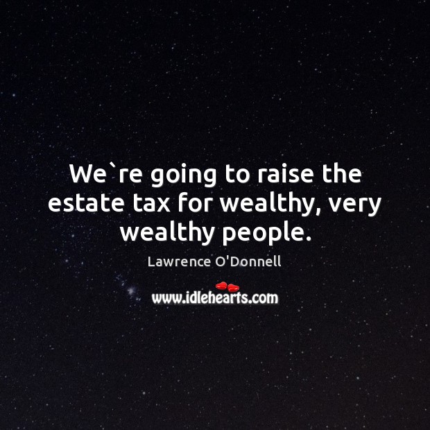 We`re going to raise the estate tax for wealthy, very wealthy people. Image