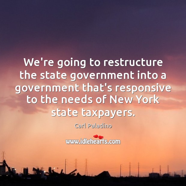 We’re going to restructure the state government into a government that’s responsive Carl Paladino Picture Quote