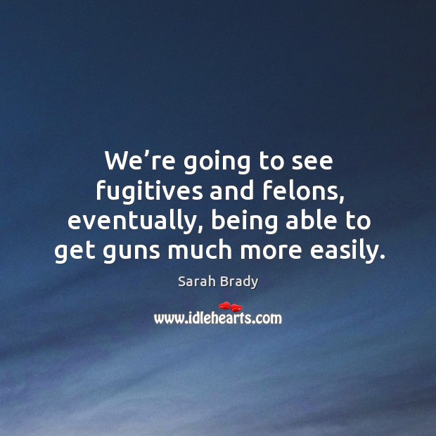 We’re going to see fugitives and felons, eventually, being able to get guns much more easily. Sarah Brady Picture Quote