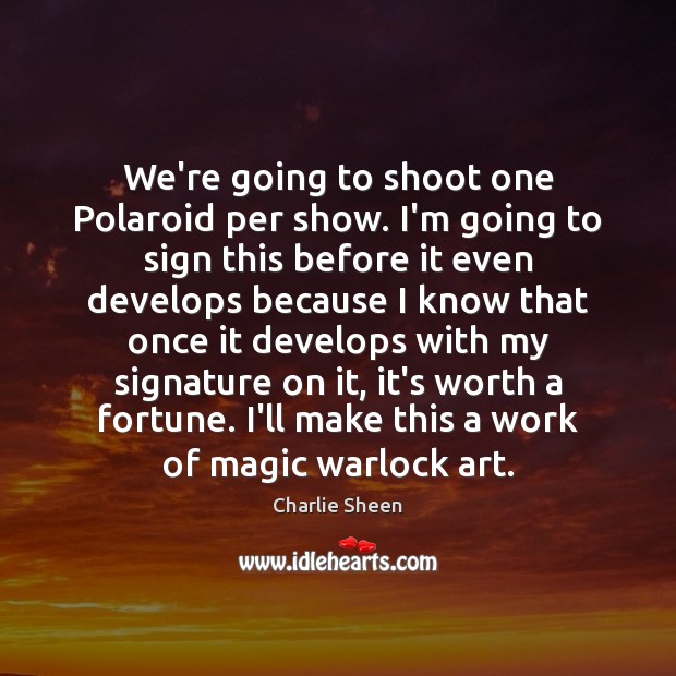 We’re going to shoot one Polaroid per show. I’m going to sign Charlie Sheen Picture Quote