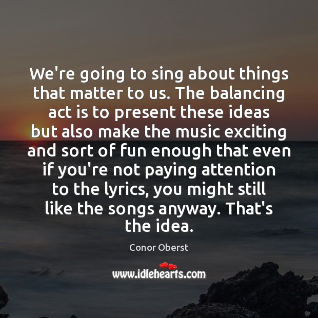 We’re going to sing about things that matter to us. The balancing Conor Oberst Picture Quote