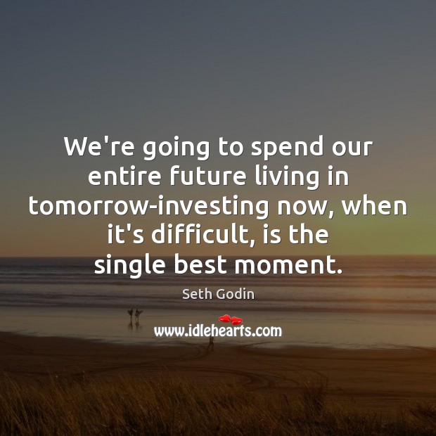 We’re going to spend our entire future living in tomorrow-investing now, when Seth Godin Picture Quote