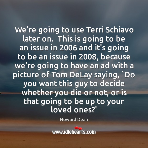 We’re going to use Terri Schiavo later on.  This is going to Howard Dean Picture Quote