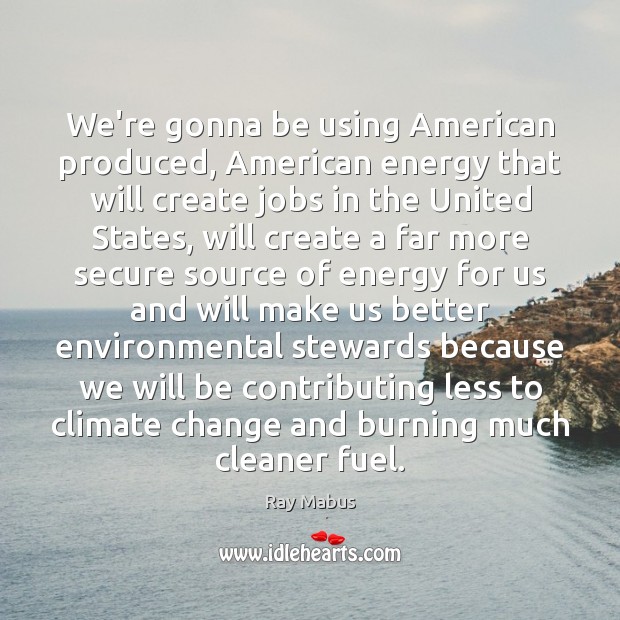 We’re gonna be using American produced, American energy that will create jobs Ray Mabus Picture Quote