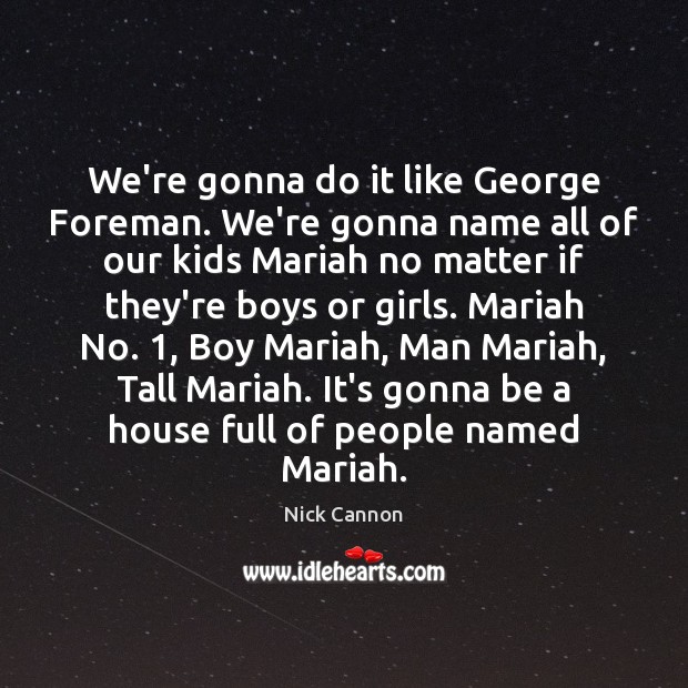 We’re gonna do it like George Foreman. We’re gonna name all of Image