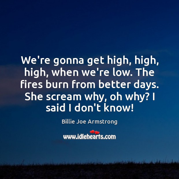 We’re gonna get high, high, high, when we’re low. The fires burn Billie Joe Armstrong Picture Quote