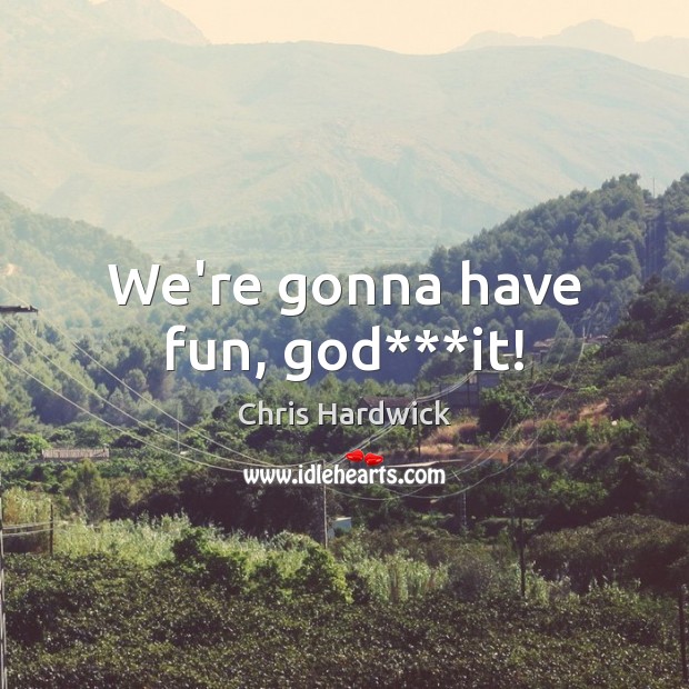 We’re gonna have fun, God***it! Chris Hardwick Picture Quote