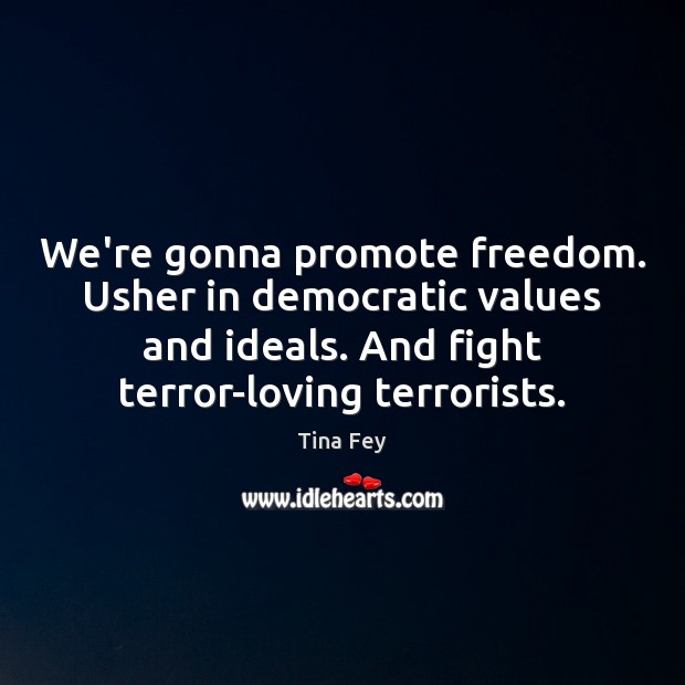We’re gonna promote freedom. Usher in democratic values and ideals. And fight Tina Fey Picture Quote