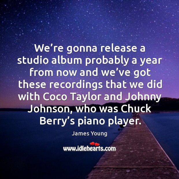 We’re gonna release a studio album probably a year from now and we’ve got these recordings James Young Picture Quote