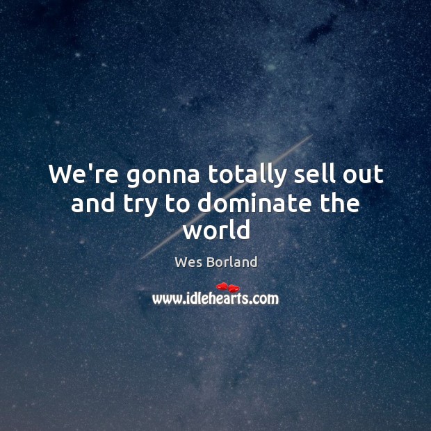 We’re gonna totally sell out and try to dominate the world Wes Borland Picture Quote
