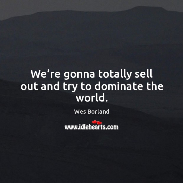 We’re gonna totally sell out and try to dominate the world. Wes Borland Picture Quote