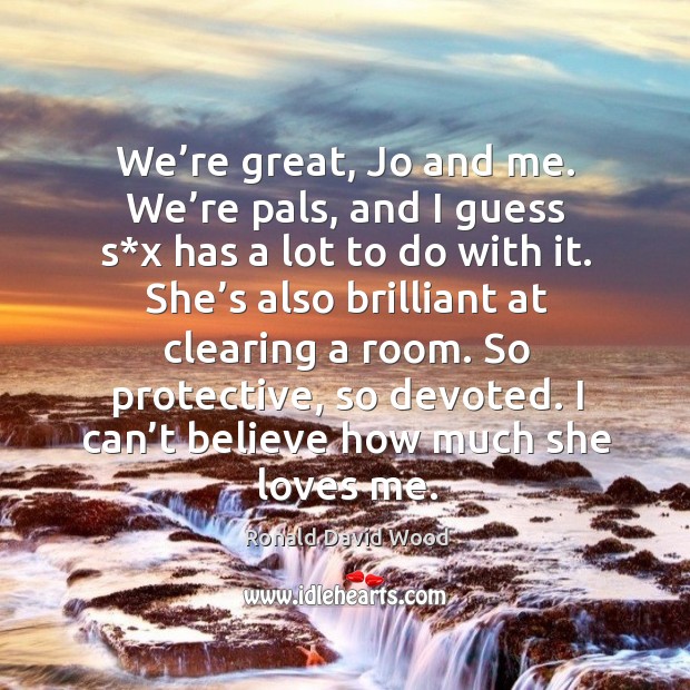 We’re great, jo and me. We’re pals, and I guess s*x has a lot to do with it. Ronald David Wood Picture Quote
