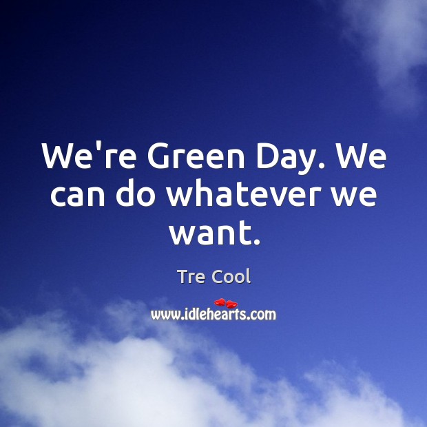 We’re Green Day. We can do whatever we want. Tre Cool Picture Quote