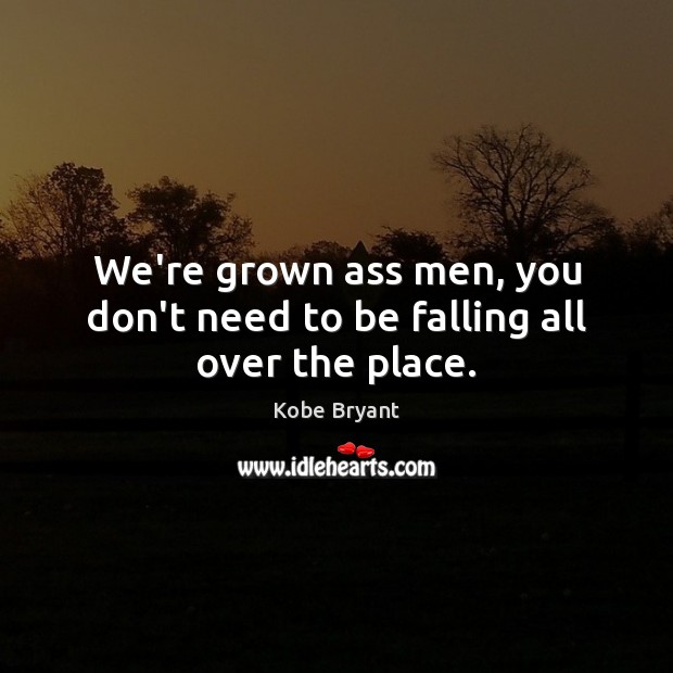 We’re grown ass men, you don’t need to be falling all over the place. Kobe Bryant Picture Quote