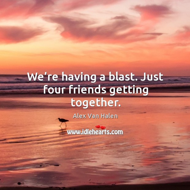 We’re having a blast. Just four friends getting together. Alex Van Halen Picture Quote