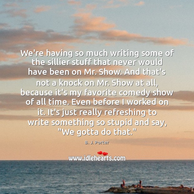 We’re having so much writing some of the sillier stuff that never B. J. Porter Picture Quote