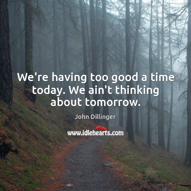 We’re having too good a time today. We ain’t thinking about tomorrow. John Dillinger Picture Quote