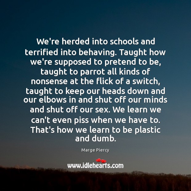 We’re herded into schools and terrified into behaving. Taught how we’re supposed Marge Piercy Picture Quote