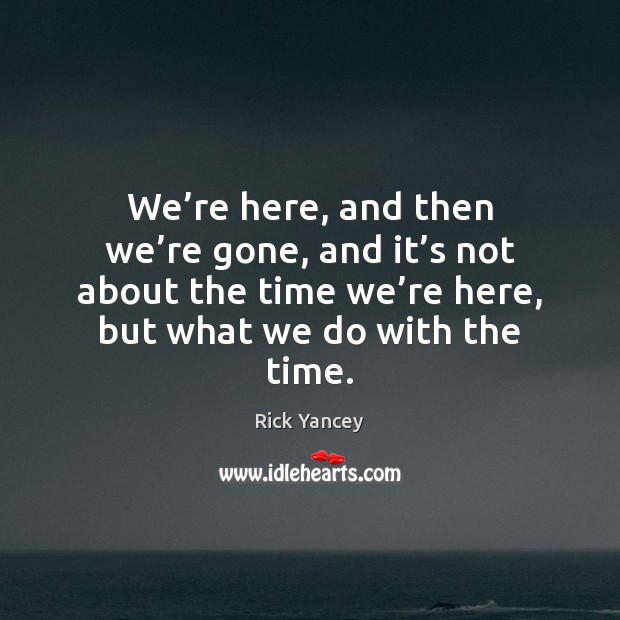 We’re here, and then we’re gone, and it’s not Rick Yancey Picture Quote