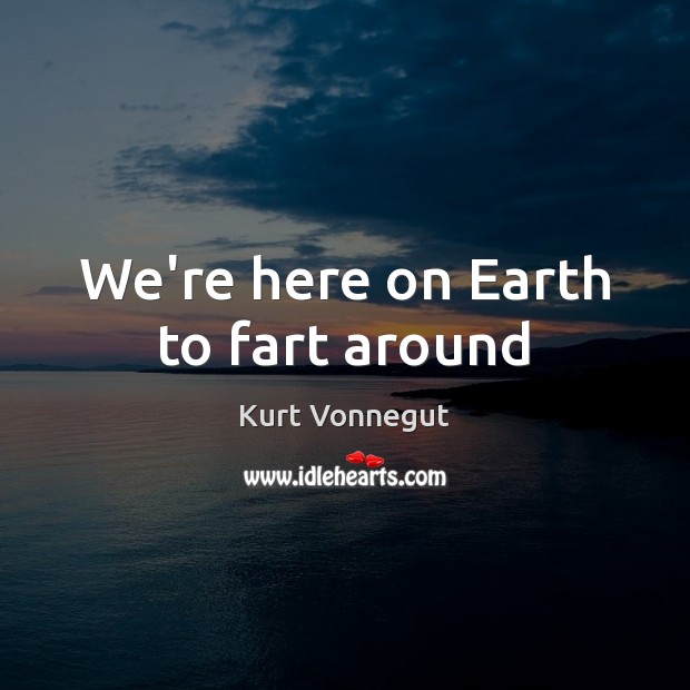 We’re here on Earth to fart around Kurt Vonnegut Picture Quote