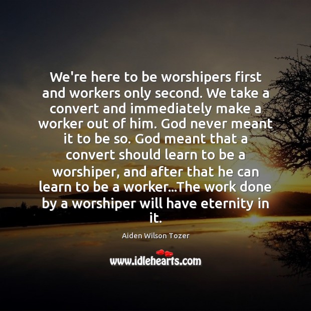 We’re here to be worshipers first and workers only second. We take Aiden Wilson Tozer Picture Quote