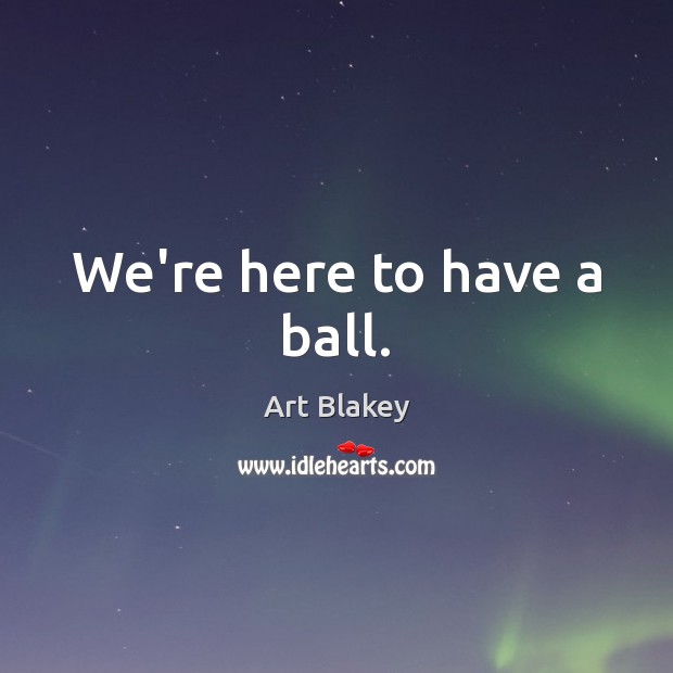 We’re here to have a ball. Image