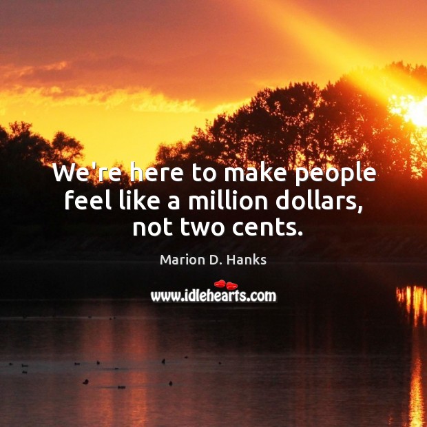 We’re here to make people feel like a million dollars,  not two cents. Marion D. Hanks Picture Quote
