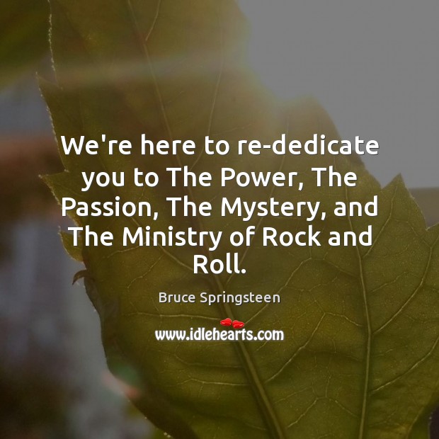 We’re here to re-dedicate you to The Power, The Passion, The Mystery, Bruce Springsteen Picture Quote