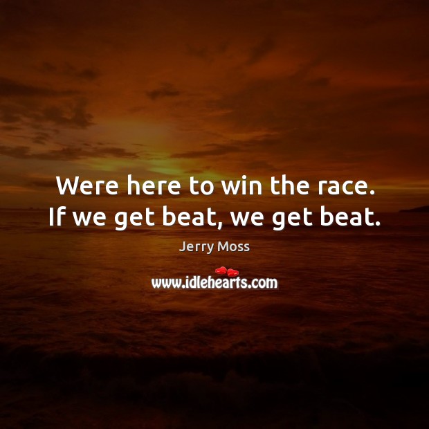 Were here to win the race. If we get beat, we get beat. Image