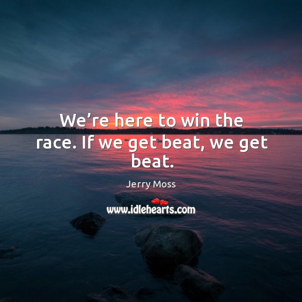 We’re here to win the race. If we get beat, we get beat. Image