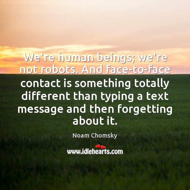We’re human beings; we’re not robots. And face-to-face contact is something totally Image
