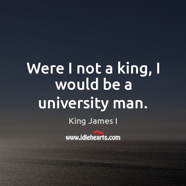 Were I not a king, I would be a university man. King James I Picture Quote