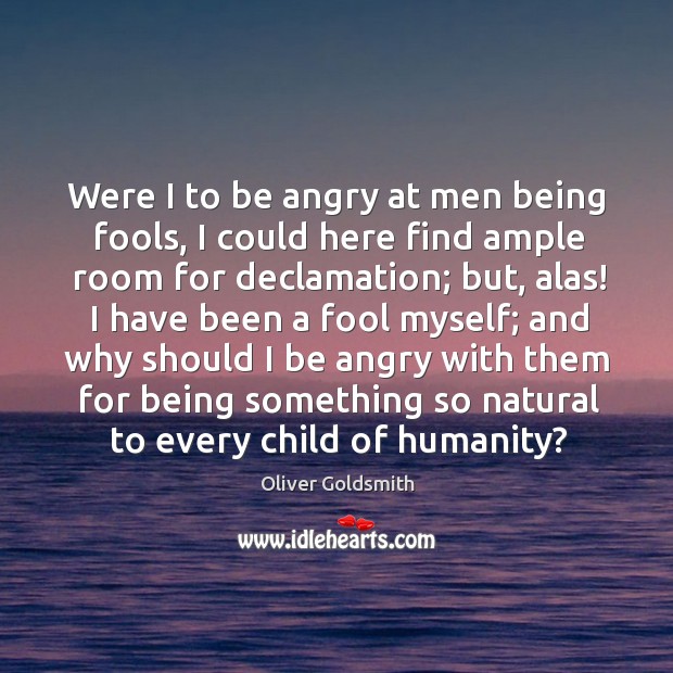 Were I to be angry at men being fools, I could here Oliver Goldsmith Picture Quote