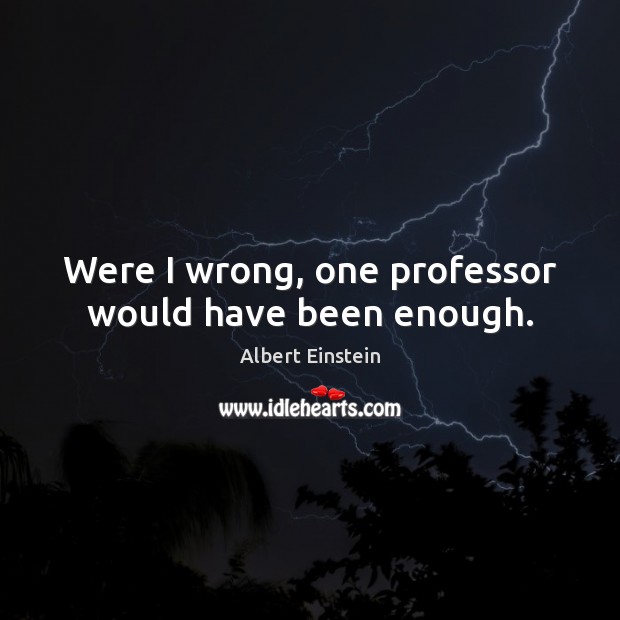 Were I wrong, one professor would have been enough. Albert Einstein Picture Quote