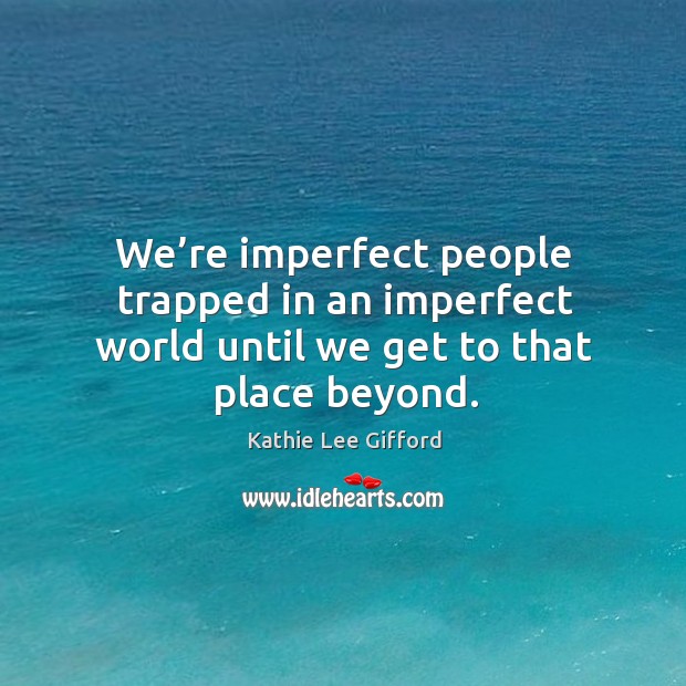 We’re imperfect people trapped in an imperfect world until we get to that place beyond. Kathie Lee Gifford Picture Quote