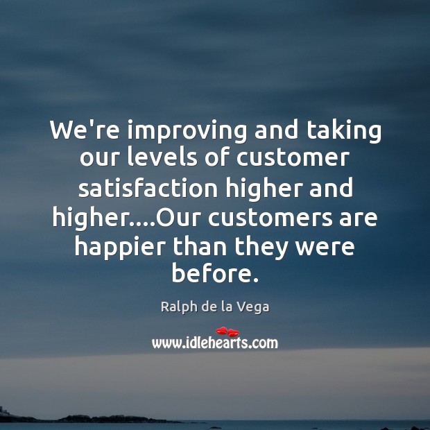 We’re improving and taking our levels of customer satisfaction higher and higher…. Ralph de la Vega Picture Quote