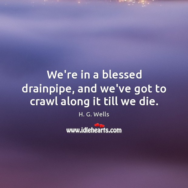 We’re in a blessed drainpipe, and we’ve got to crawl along it till we die. H. G. Wells Picture Quote