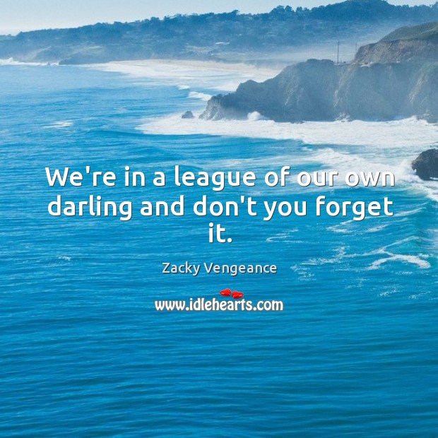 We’re in a league of our own darling and don’t you forget it. Zacky Vengeance Picture Quote