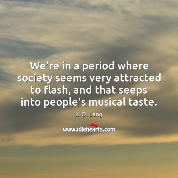 We’re in a period where society seems very attracted to flash, and K. D. Lang Picture Quote